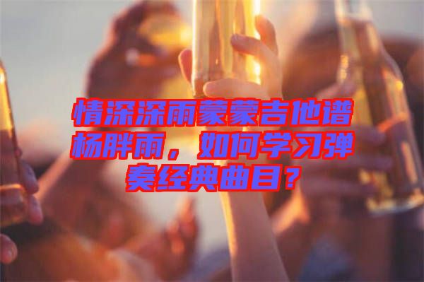 情深深雨蒙蒙吉他譜楊胖雨，如何學習彈奏經(jīng)典曲目？