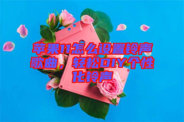蘋果11怎么設(shè)置鈴聲歌曲，輕松DIY個性化鈴聲