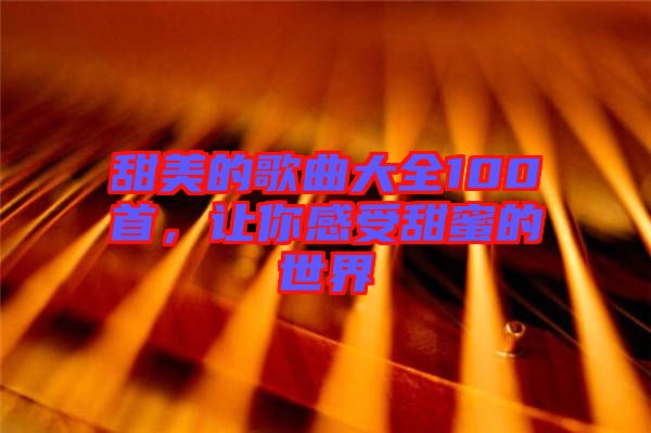 甜美的歌曲大全100首，讓你感受甜蜜的世界