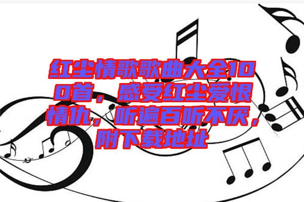 紅塵情歌歌曲大全100首，感受紅塵愛恨情仇，聽遍百聽不厭，附下載地址