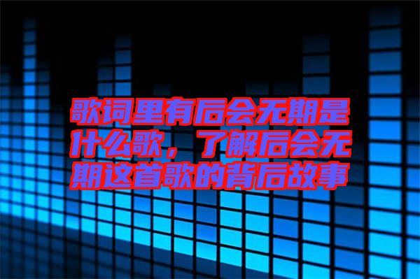 歌詞里有后會無期是什么歌，了解后會無期這首歌的背后故事