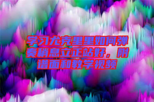 學(xué)習(xí)尤克里里如何彈奏稍息立正站好，附譜面和教學(xué)視頻