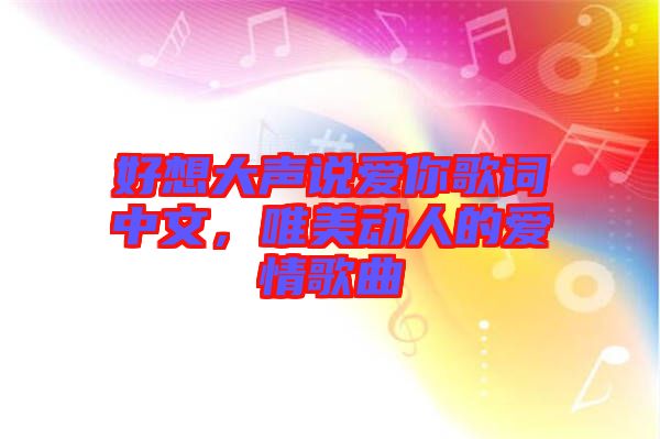 好想大聲說愛你歌詞中文，唯美動人的愛情歌曲