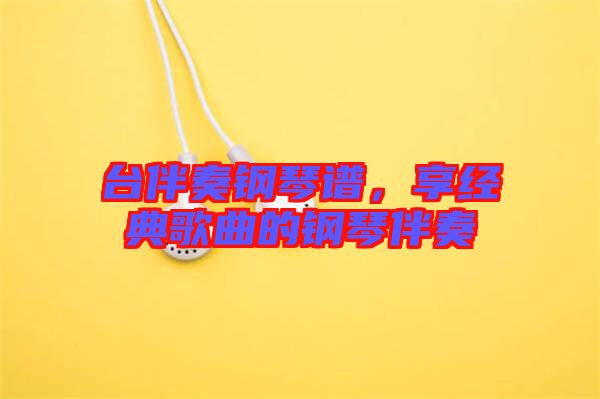 臺(tái)伴奏鋼琴譜，享經(jīng)典歌曲的鋼琴伴奏