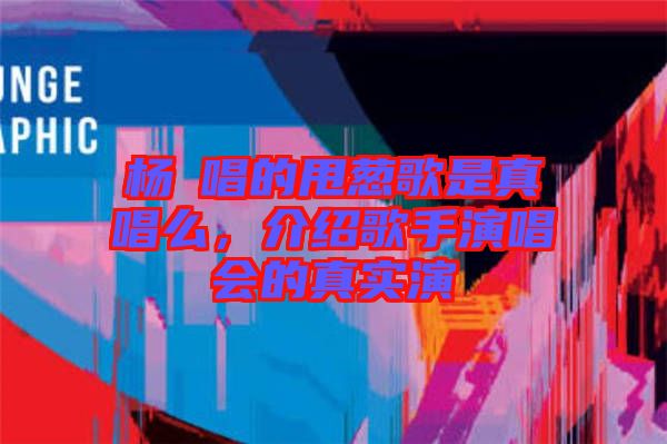 楊玥唱的甩蔥歌是真唱么，介紹歌手演唱會的真實演