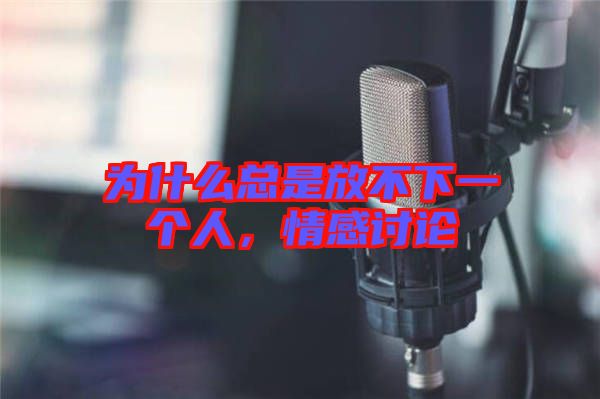為什么總是放不下一個人，情感討論