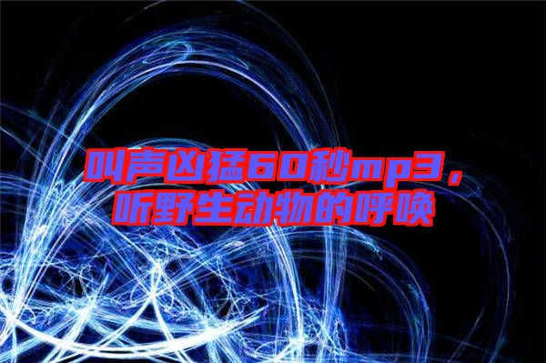 叫聲兇猛60秒mp3，聽野生動物的呼喚