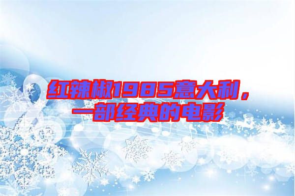 紅辣椒1985意大利，一部經(jīng)典的電影