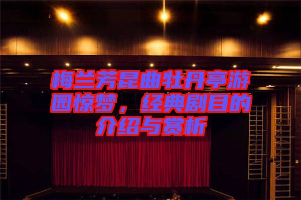 梅蘭芳昆曲牡丹亭游園驚夢，經(jīng)典劇目的介紹與賞析