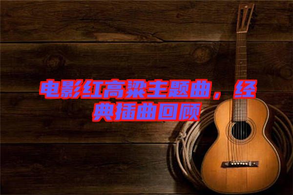 電影紅高粱主題曲，經(jīng)典插曲回顧