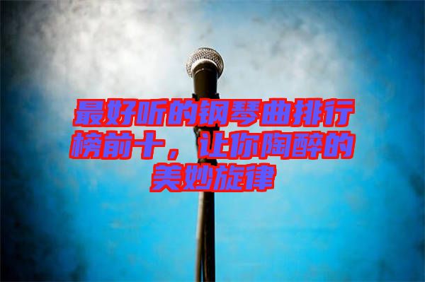 最好聽(tīng)的鋼琴曲排行榜前十，讓你陶醉的美妙旋律