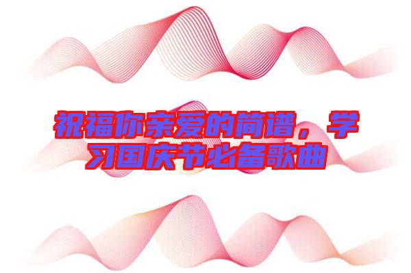 祝福你親愛的簡(jiǎn)譜，學(xué)習(xí)國慶節(jié)必備歌曲