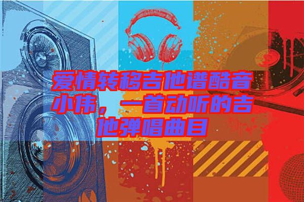 愛(ài)情轉(zhuǎn)移吉他譜酷音小偉，一首動(dòng)聽(tīng)的吉他彈唱曲目