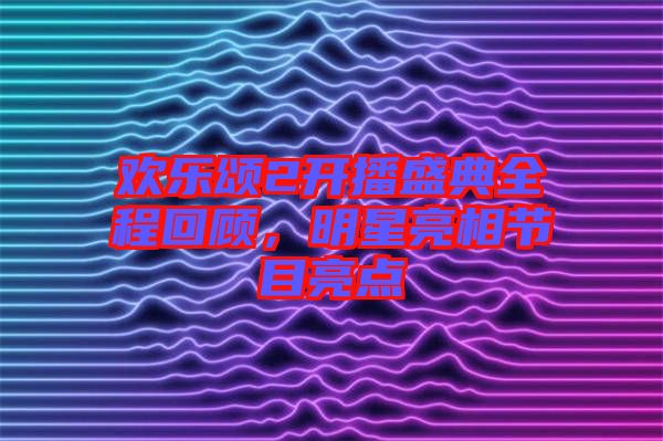 歡樂頌2開播盛典全程回顧，明星亮相節(jié)目亮點(diǎn)
