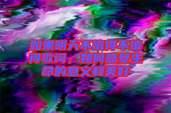 如果明天不值得不值得歌詞，如何感受生命的意義和美好