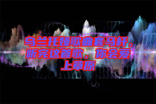 烏蘭托婭歌曲套馬桿，聽完這首歌，你會愛上草原