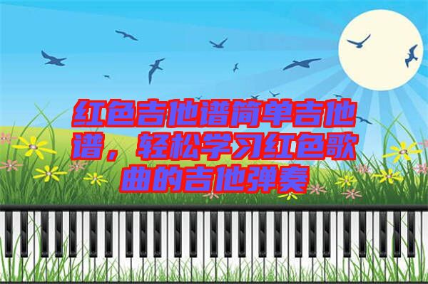 紅色吉他譜簡(jiǎn)單吉他譜，輕松學(xué)習(xí)紅色歌曲的吉他彈奏