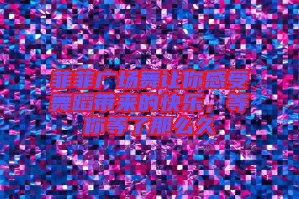 菲菲廣場(chǎng)舞讓你感受舞蹈帶來(lái)的快樂(lè)，等你等了那么久