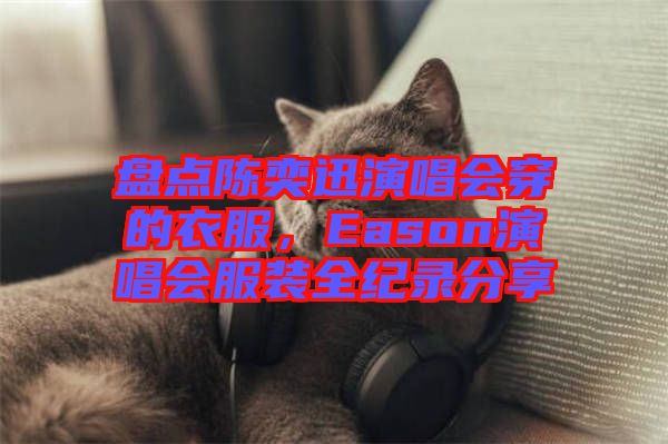 盤點陳奕迅演唱會穿的衣服，Eason演唱會服裝全紀(jì)錄分享