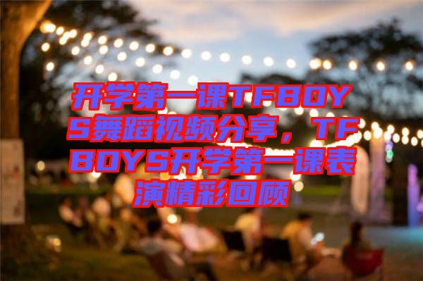 開學第一課TFBOYS舞蹈視頻分享，TFBOYS開學第一課表演精彩回顧