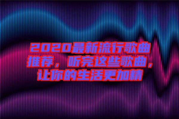 2020最新流行歌曲推薦，聽(tīng)完這些歌曲，讓你的生活更加精