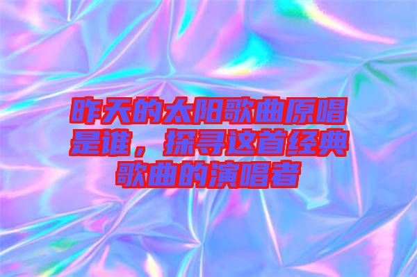 昨天的太陽歌曲原唱是誰，探尋這首經(jīng)典歌曲的演唱者