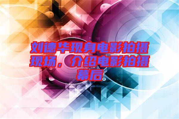 劉德華現(xiàn)身電影拍攝現(xiàn)場，介紹電影拍攝幕后