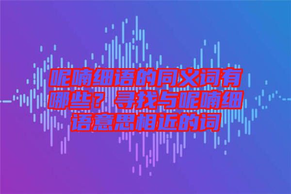 呢喃細(xì)語的同義詞有哪些？尋找與呢喃細(xì)語意思相近的詞