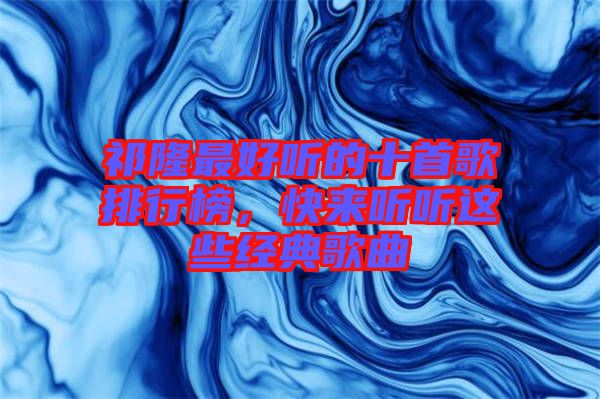 祁隆最好聽(tīng)的十首歌排行榜，快來(lái)聽(tīng)聽(tīng)這些經(jīng)典歌曲