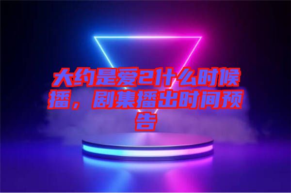 大約是愛2什么時(shí)候播，劇集播出時(shí)間預(yù)告