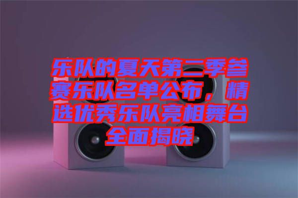 樂(lè)隊(duì)的夏天第二季參賽樂(lè)隊(duì)名單公布，精選優(yōu)秀樂(lè)隊(duì)亮相舞臺(tái)全面揭曉