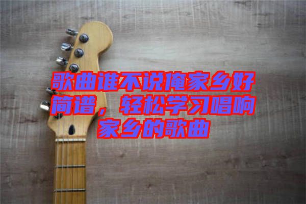 歌曲誰不說俺家鄉(xiāng)好簡譜，輕松學(xué)習(xí)唱響家鄉(xiāng)的歌曲