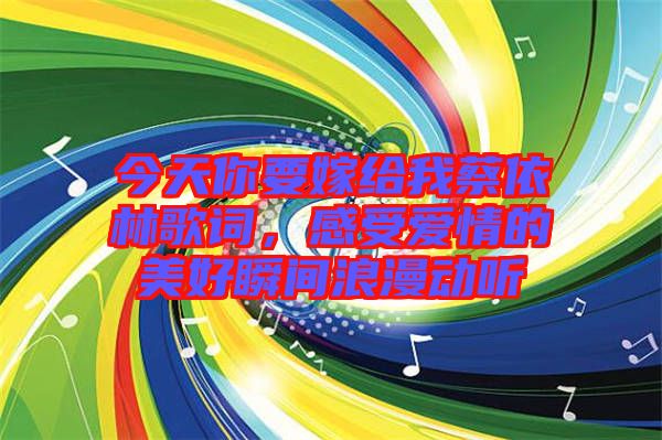 今天你要嫁給我蔡依林歌詞，感受愛情的美好瞬間浪漫動(dòng)聽