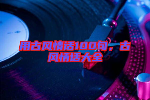 用古風(fēng)情話100句，古風(fēng)情話大全