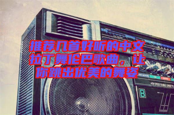 推薦幾首好聽的中文拉丁舞倫巴歌曲，讓你跳出優(yōu)美的舞姿