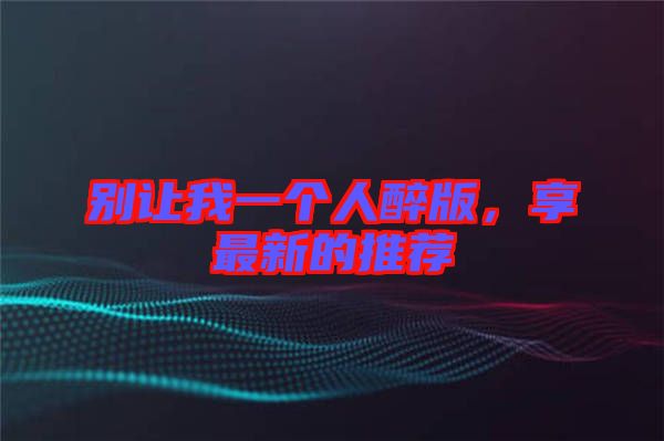 別讓我一個(gè)人醉版，享最新的推薦