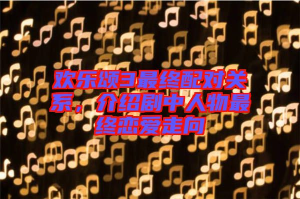 歡樂(lè)頌3最終配對(duì)關(guān)系，介紹劇中人物最終戀愛(ài)走向