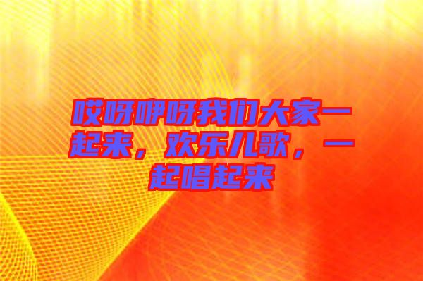 哎呀咿呀我們大家一起來，歡樂兒歌，一起唱起來
