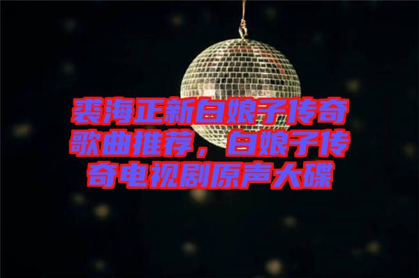 裘海正新白娘子傳奇歌曲推薦，白娘子傳奇電視劇原聲大碟