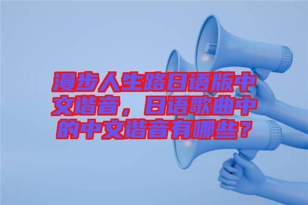漫步人生路日語(yǔ)版中文諧音，日語(yǔ)歌曲中的中文諧音有哪些？