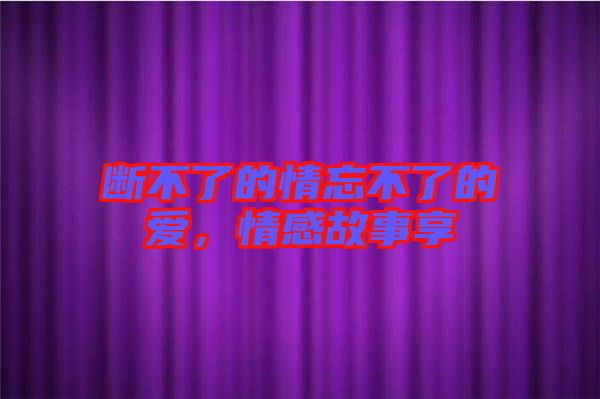 斷不了的情忘不了的愛，情感故事享