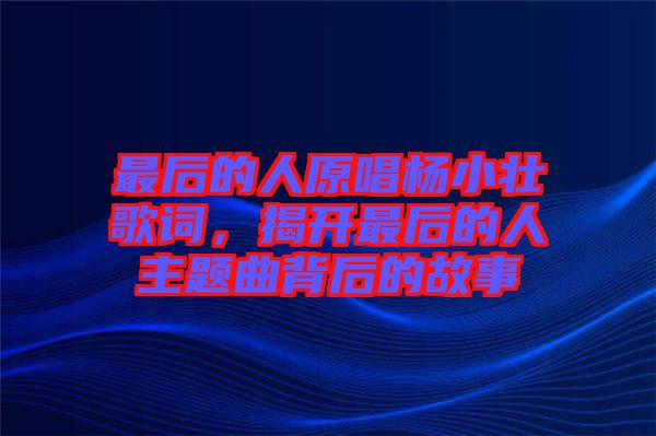 最后的人原唱楊小壯歌詞，揭開最后的人主題曲背后的故事