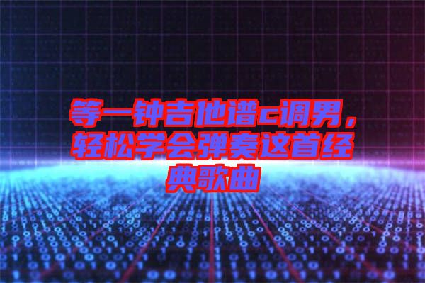 等一鐘吉他譜c調(diào)男，輕松學(xué)會(huì)彈奏這首經(jīng)典歌曲