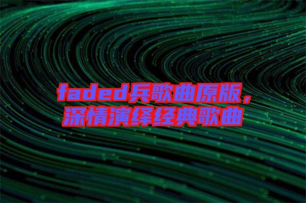 faded兵歌曲原版，深情演繹經(jīng)典歌曲