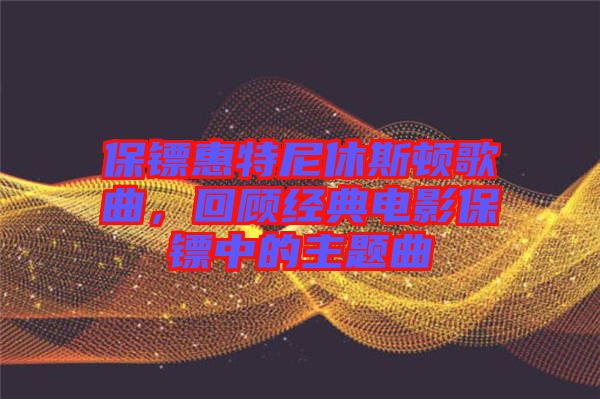 保鏢惠特尼休斯頓歌曲，回顧經(jīng)典電影保鏢中的主題曲