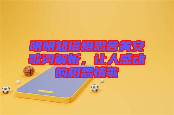 明明知道相思苦黃安歌詞解析，讓人感動(dòng)的相思情歌
