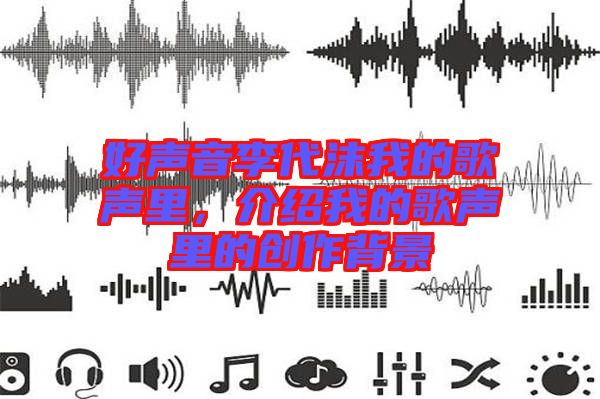 好聲音李代沫我的歌聲里，介紹我的歌聲里的創(chuàng)作背景