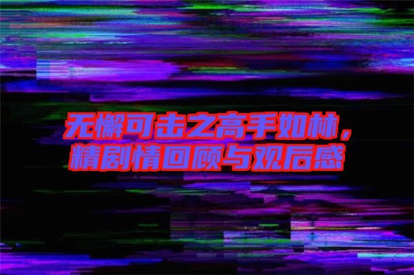 無懈可擊之高手如林，精劇情回顧與觀后感