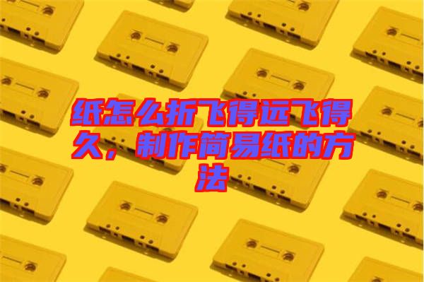 紙?jiān)趺凑埏w得遠(yuǎn)飛得久，制作簡(jiǎn)易紙的方法