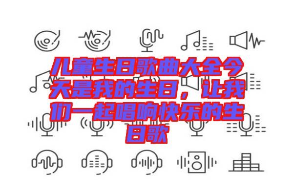 兒童生日歌曲大全今天是我的生日，讓我們一起唱響快樂(lè)的生日歌